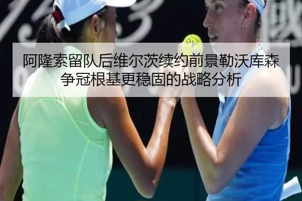 阿隆索留队后维尔茨续约前景勒沃库森争冠根基更稳固的战略分析